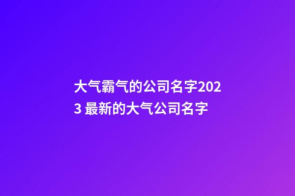 大气霸气的公司名字2023 最新的大气公司名字-第1张-公司起名-玄机派